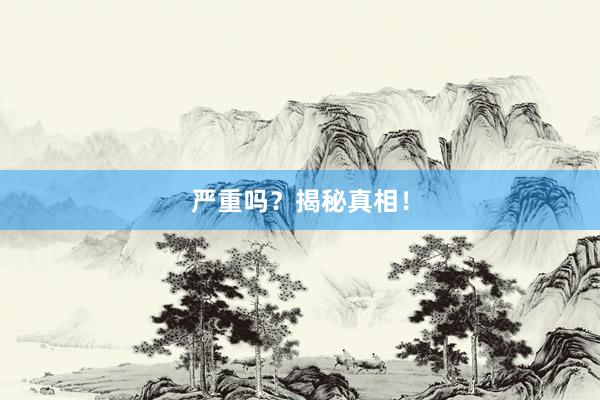 严重吗？揭秘真相！