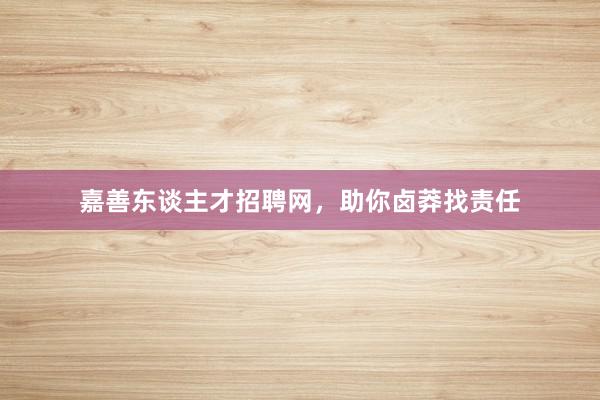 嘉善东谈主才招聘网，助你卤莽找责任