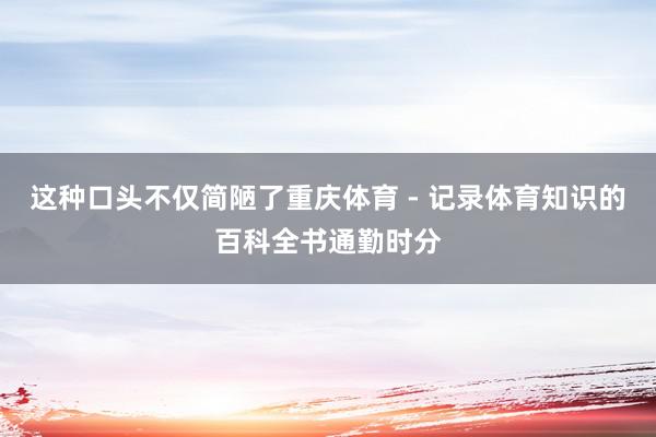 这种口头不仅简陋了重庆体育 - 记录体育知识的百科全书通勤时分