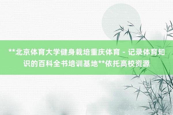 **北京体育大学健身栽培重庆体育 - 记录体育知识的百科全书培训基地**依托高校资源
