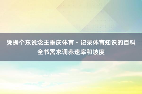 凭据个东说念主重庆体育 - 记录体育知识的百科全书需求调养速率和坡度